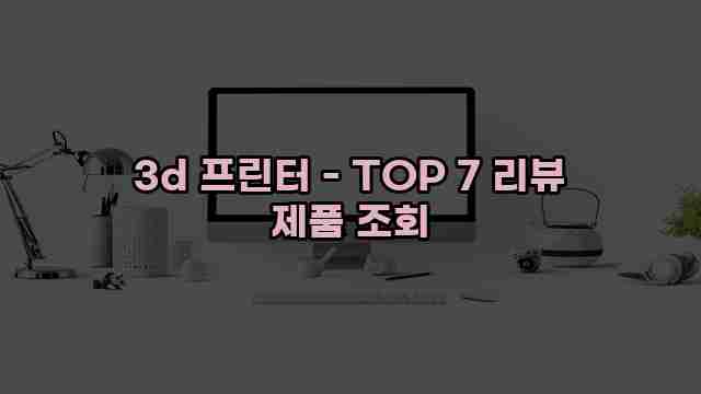 3d 프린터 - TOP 7 리뷰 제품 조회