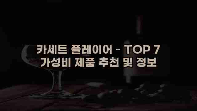 카세트 플레이어 - TOP 7 가성비 제품 추천 및 정보