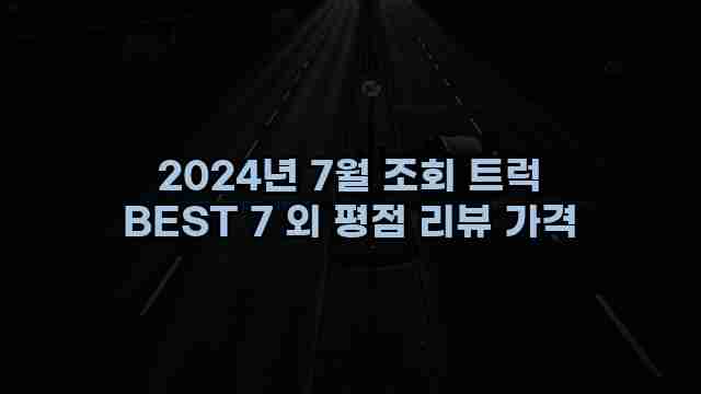 2024년 7월 조회 트럭 BEST 7 외 평점 리뷰 가격