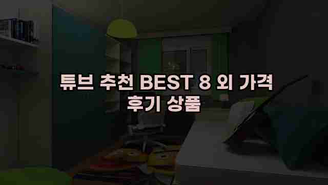  튜브 추천 BEST 8 외 가격 후기 상품