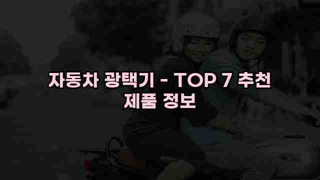 자동차 광택기 - TOP 7 추천 제품 정보