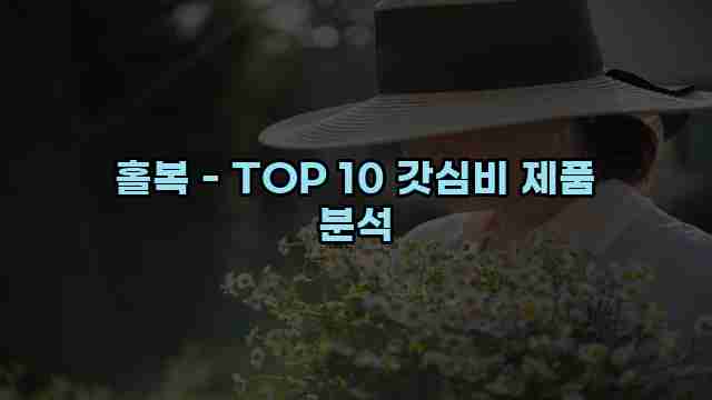 홀복 - TOP 10 갓심비 제품 분석