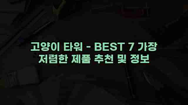 고양이 타워 - BEST 7 가장 저렴한 제품 추천 및 정보