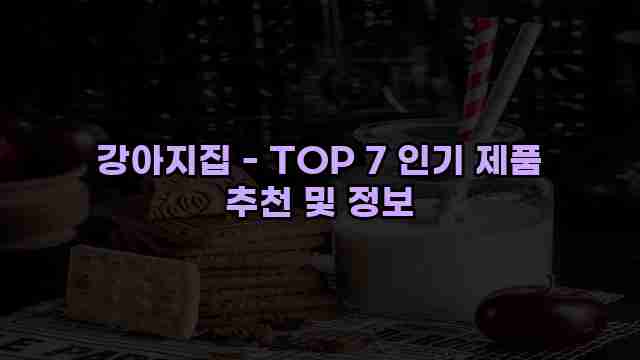 강아지집 - TOP 7 인기 제품 추천 및 정보