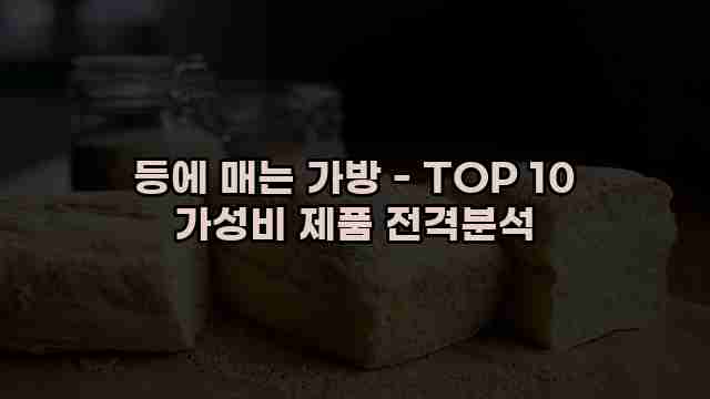 등에 매는 가방 - TOP 10 가성비 제품 전격분석