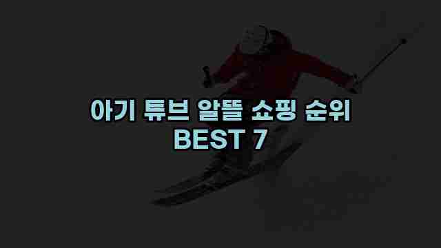 아기 튜브 알뜰 쇼핑 순위 BEST 7 1 1 아기 튜브 알뜰 쇼핑 순위 BEST 7