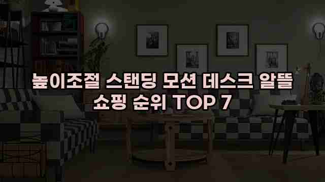 높이조절 스탠딩 모션 데스크 알뜰 쇼핑 순위 TOP 7