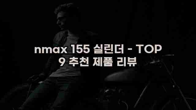 nmax 155 실린더 - TOP 9 추천 제품 리뷰