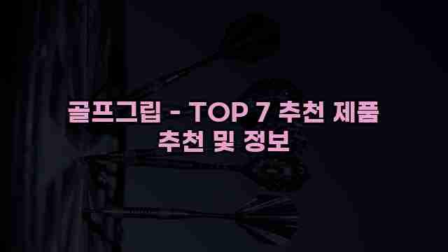 골프그립 - TOP 7 추천 제품 추천 및 정보