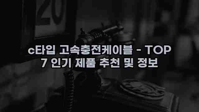 c타입 고속충전케이블 - TOP 7 인기 제품 추천 및 정보