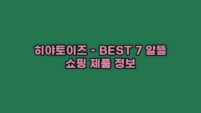 히야토이즈 - BEST 7 알뜰 쇼핑 제품 정보