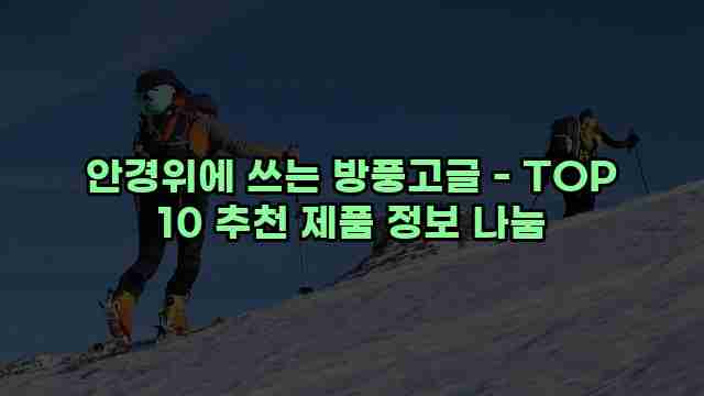 안경위에 쓰는 방풍고글 - TOP 10 추천 제품 정보 나눔