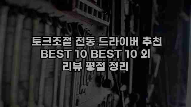  토크조절 전동 드라이버 추천 BEST 10 BEST 10 외 리뷰 평점 정리