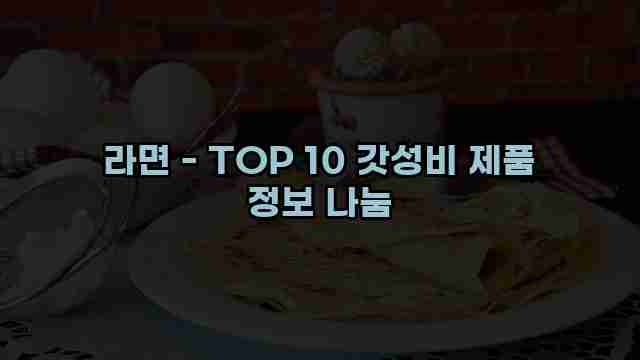 라면 - TOP 10 갓성비 제품 정보 나눔