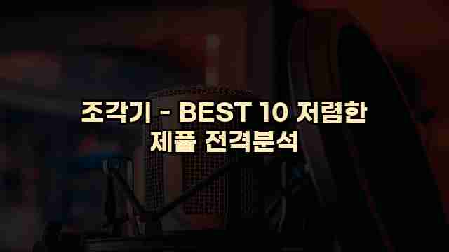 조각기 - BEST 10 저렴한 제품 전격분석