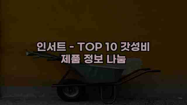 인서트 - TOP 10 갓성비 제품 정보 나눔 1 1 인서트 - TOP 10 갓성비 제품 정보 나눔
