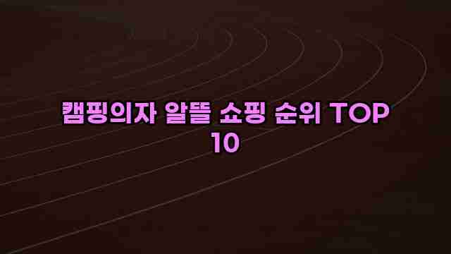 캠핑의자 알뜰 쇼핑 순위 TOP 10