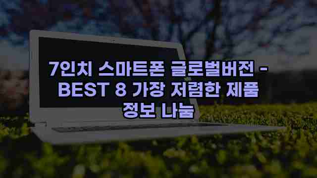 7인치 스마트폰 글로벌버전 - BEST 8 가장 저렴한 제품 정보 나눔