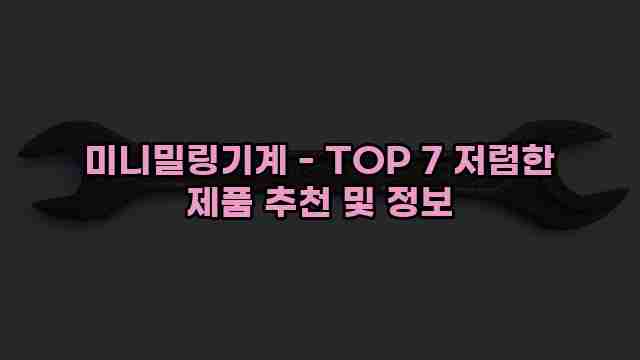 미니밀링기계 - TOP 7 저렴한 제품 추천 및 정보