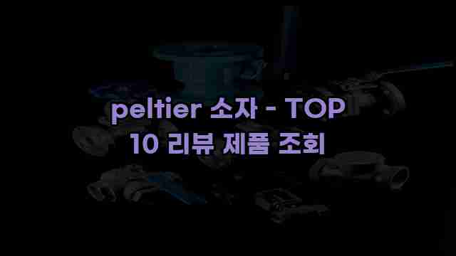 peltier 소자 - TOP 10 리뷰 제품 조회