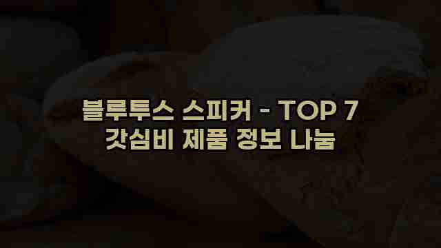 블루투스 스피커 - TOP 7 갓심비 제품 정보 나눔