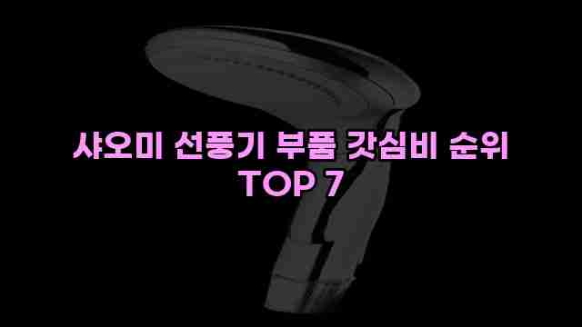 샤오미 선풍기 부품 갓심비 순위 TOP 7