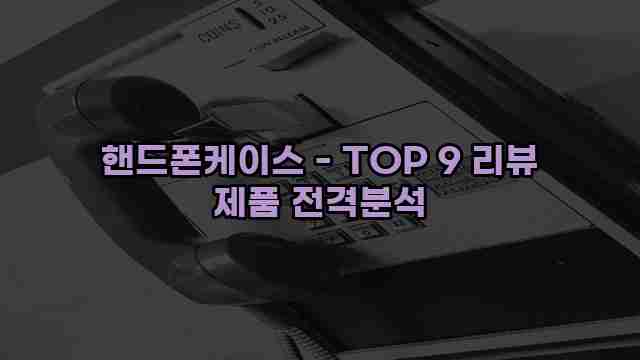 핸드폰케이스 - TOP 9 리뷰 제품 전격분석