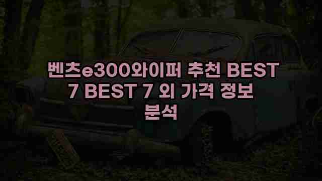  벤츠e300와이퍼 추천 BEST 7 BEST 7 외 가격 정보 분석