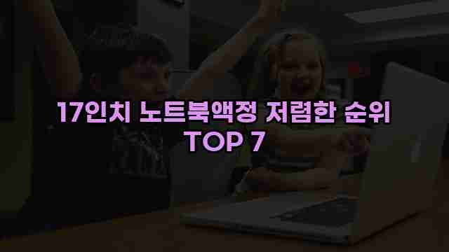 17인치 노트북액정 저렴한 순위 TOP 7 1 1 17인치 노트북액정 저렴한 순위 TOP 7
