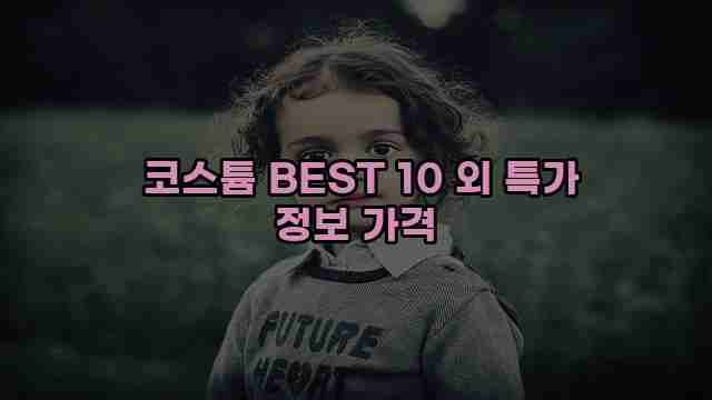  코스튬 BEST 10 외 특가 정보 가격