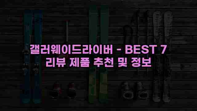 갤러웨이드라이버 - BEST 7 리뷰 제품 추천 및 정보