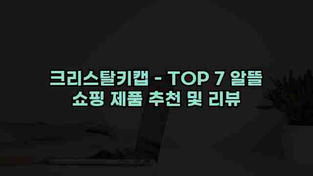 크리스탈키캡 - TOP 7 알뜰 쇼핑 제품 추천 및 리뷰