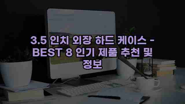 3.5 인치 외장 하드 케이스 - BEST 8 인기 제품 추천 및 정보