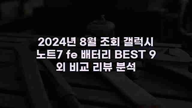 2024년 8월 조회 갤럭시 노트7 fe 배터리 BEST 9 외 비교 리뷰 분석