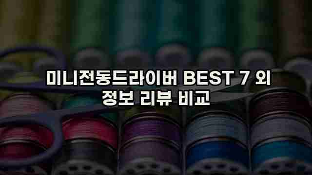  미니전동드라이버 BEST 7 외 정보 리뷰 비교