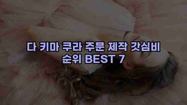 다 키마 쿠라 주문 제작 갓심비 순위 BEST 7