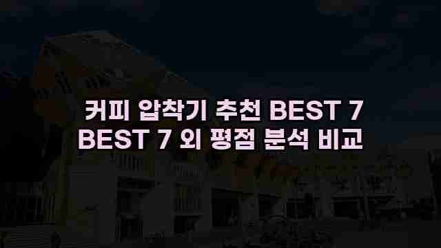  커피 압착기 추천 BEST 7 BEST 7 외 평점 분석 비교