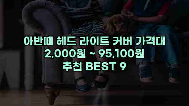 아반떼 헤드 라이트 커버 가격대 2,000원 ~ 95,100원 추천 BEST 9