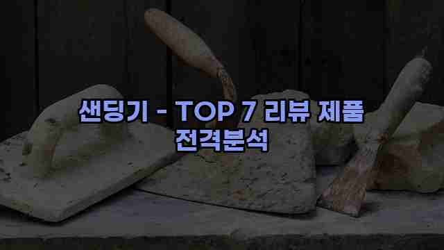 샌딩기 - TOP 7 리뷰 제품 전격분석