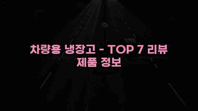 차량용 냉장고 - TOP 7 리뷰 제품 정보