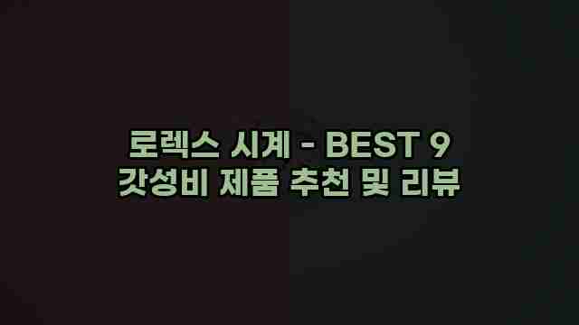로렉스 시계 - BEST 9 갓성비 제품 추천 및 리뷰 1 1 로렉스 시계 - BEST 9 갓성비 제품 추천 및 리뷰