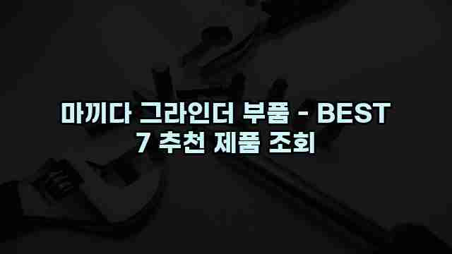 마끼다 그라인더 부품 - BEST 7 추천 제품 조회