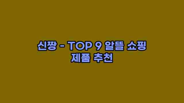 신짱 - TOP 9 알뜰 쇼핑 제품 추천