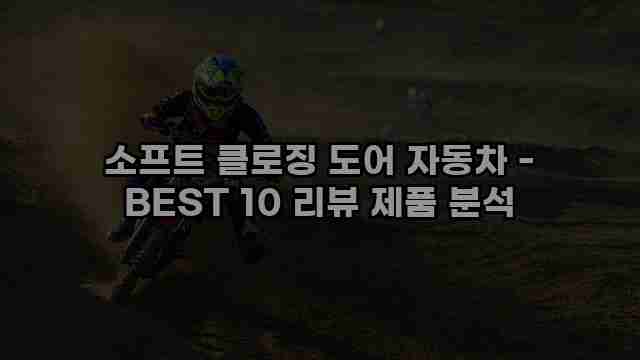 소프트 클로징 도어 자동차 - BEST 10 리뷰 제품 분석