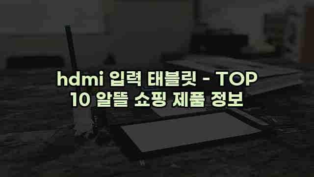 hdmi 입력 태블릿 - TOP 10 알뜰 쇼핑 제품 정보