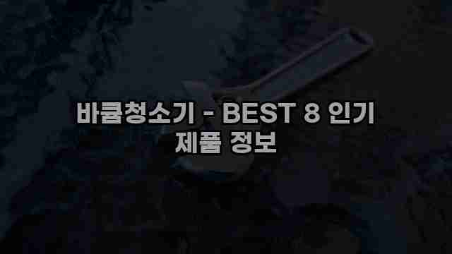 바큠청소기 - BEST 8 인기 제품 정보