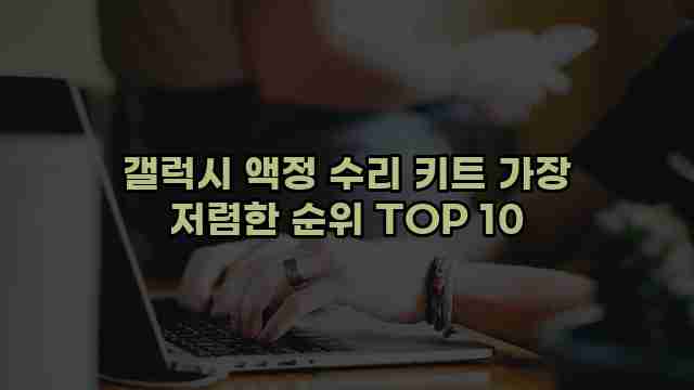 갤럭시 액정 수리 키트 가장 저렴한 순위 TOP 10