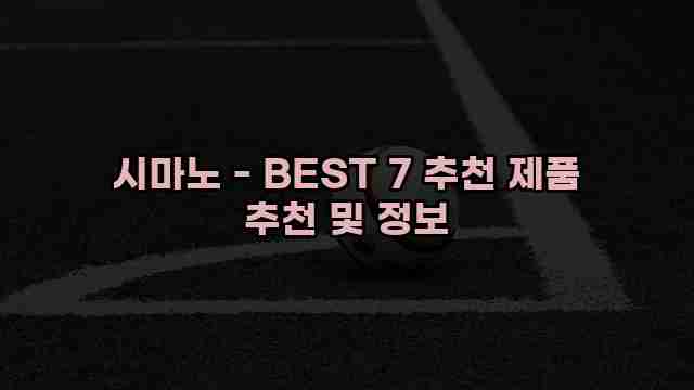 시마노 - BEST 7 추천 제품 추천 및 정보