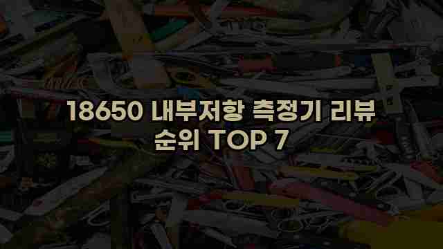 18650 내부저항 측정기 리뷰 순위 TOP 7