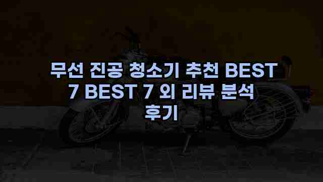  무선 진공 청소기 추천 BEST 7 BEST 7 외 리뷰 분석 후기